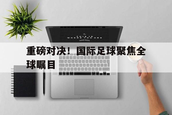 金年会最新版重磅对决!国际足球聚焦全球瞩目英文翻译